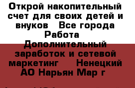 Открой накопительный счет для своих детей и внуков - Все города Работа » Дополнительный заработок и сетевой маркетинг   . Ненецкий АО,Нарьян-Мар г.